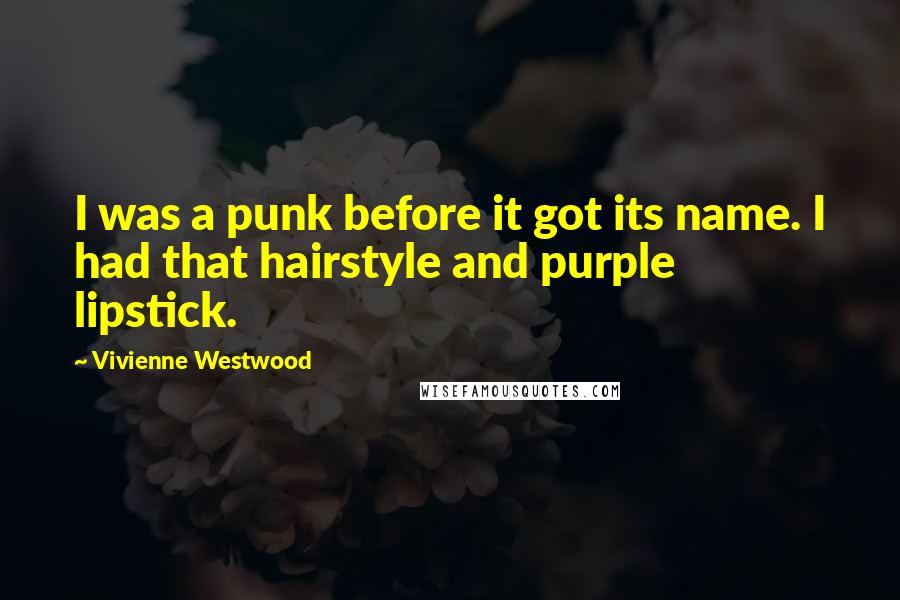 Vivienne Westwood Quotes: I was a punk before it got its name. I had that hairstyle and purple lipstick.