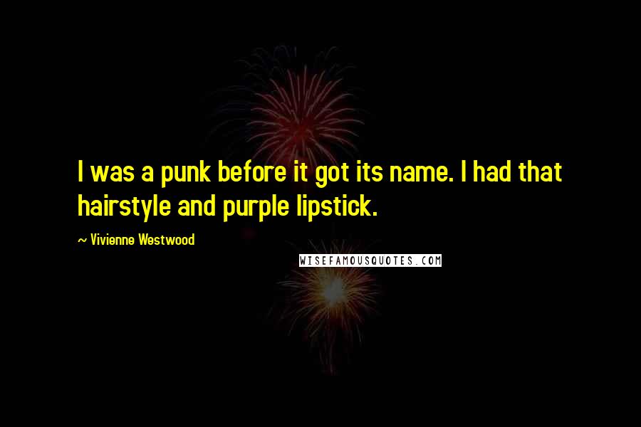 Vivienne Westwood Quotes: I was a punk before it got its name. I had that hairstyle and purple lipstick.
