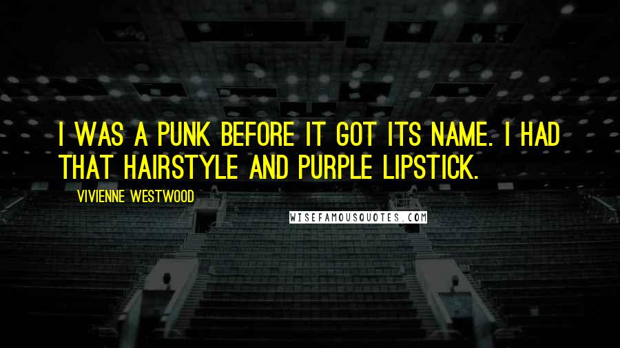 Vivienne Westwood Quotes: I was a punk before it got its name. I had that hairstyle and purple lipstick.