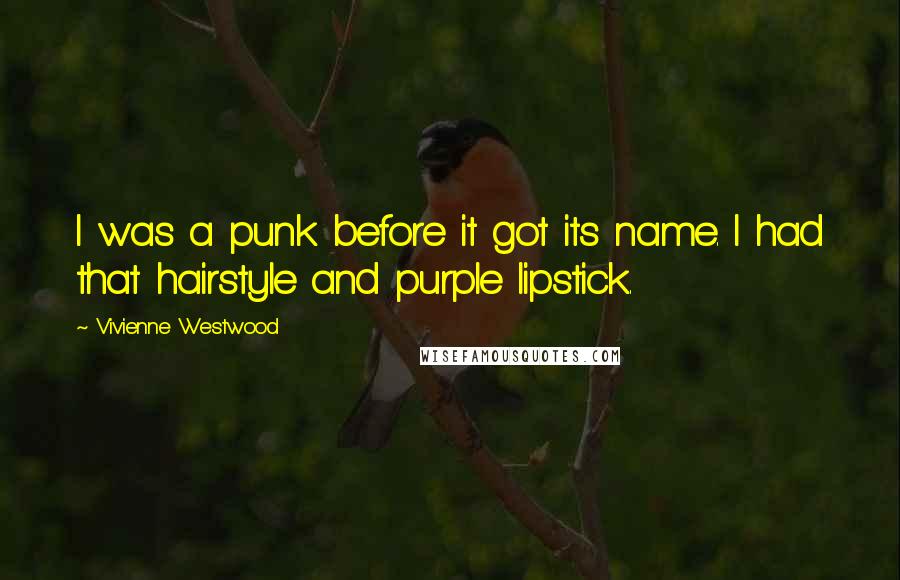 Vivienne Westwood Quotes: I was a punk before it got its name. I had that hairstyle and purple lipstick.