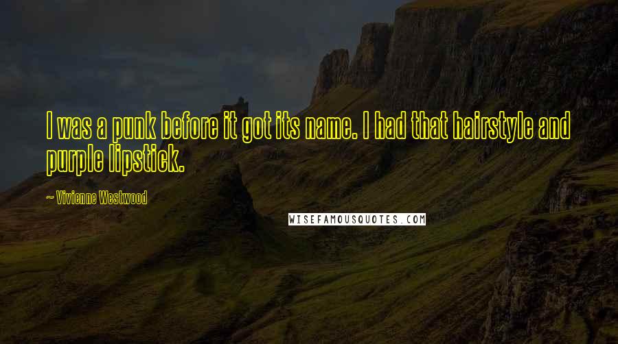 Vivienne Westwood Quotes: I was a punk before it got its name. I had that hairstyle and purple lipstick.