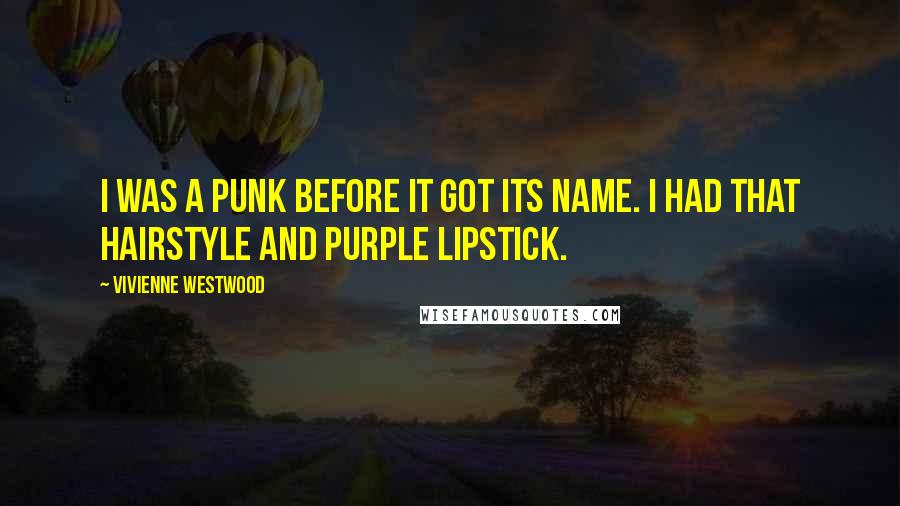 Vivienne Westwood Quotes: I was a punk before it got its name. I had that hairstyle and purple lipstick.