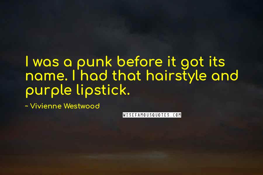 Vivienne Westwood Quotes: I was a punk before it got its name. I had that hairstyle and purple lipstick.