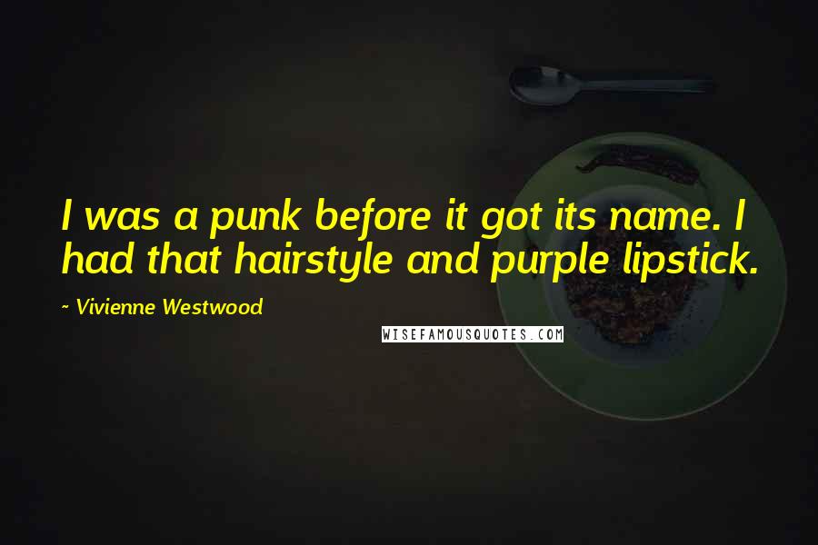 Vivienne Westwood Quotes: I was a punk before it got its name. I had that hairstyle and purple lipstick.