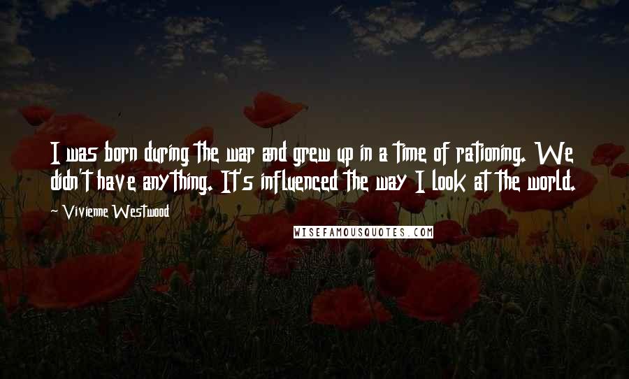 Vivienne Westwood Quotes: I was born during the war and grew up in a time of rationing. We didn't have anything. It's influenced the way I look at the world.