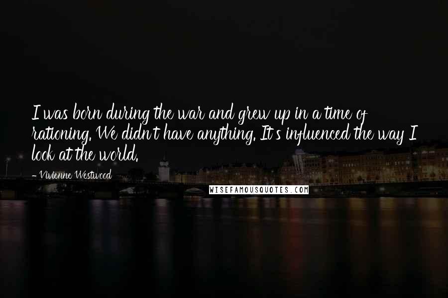 Vivienne Westwood Quotes: I was born during the war and grew up in a time of rationing. We didn't have anything. It's influenced the way I look at the world.