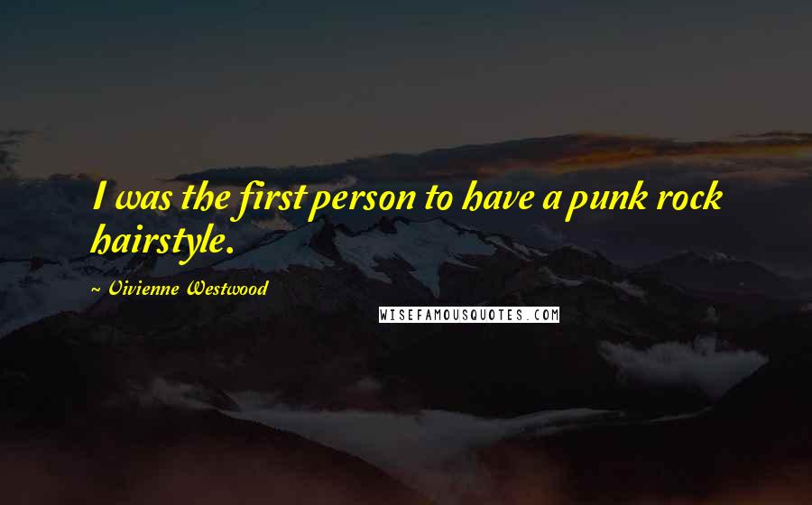 Vivienne Westwood Quotes: I was the first person to have a punk rock hairstyle.