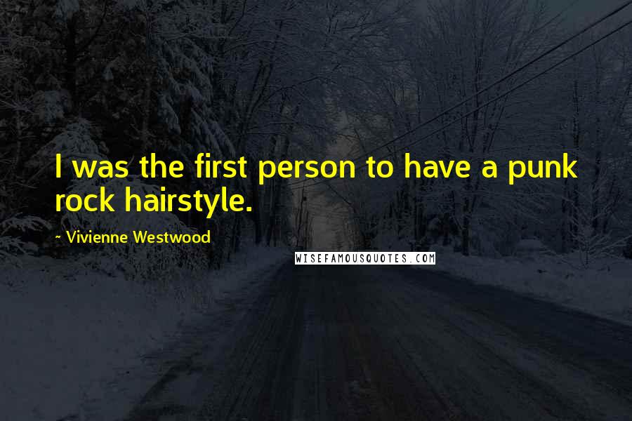 Vivienne Westwood Quotes: I was the first person to have a punk rock hairstyle.