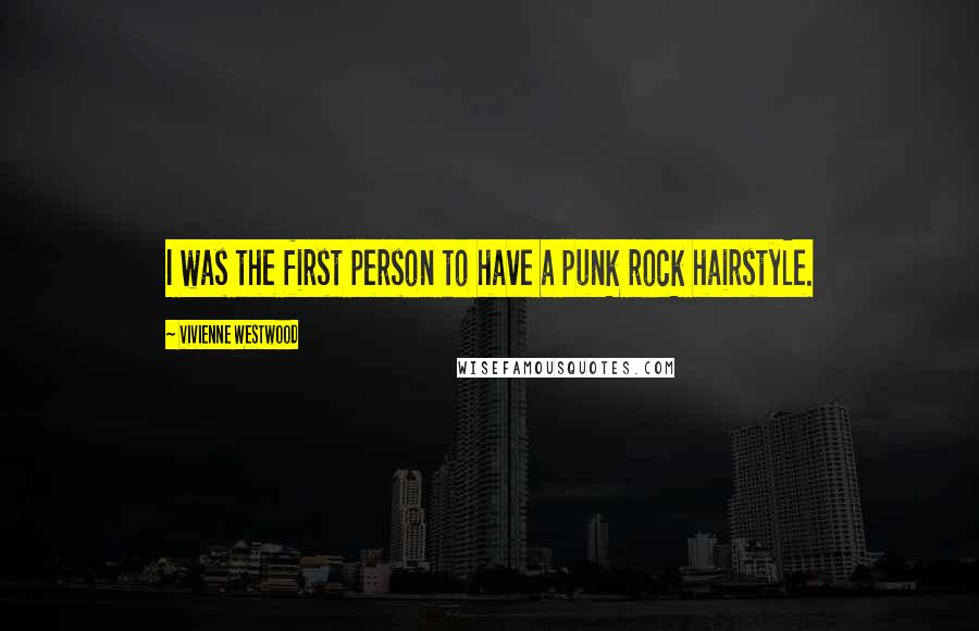Vivienne Westwood Quotes: I was the first person to have a punk rock hairstyle.