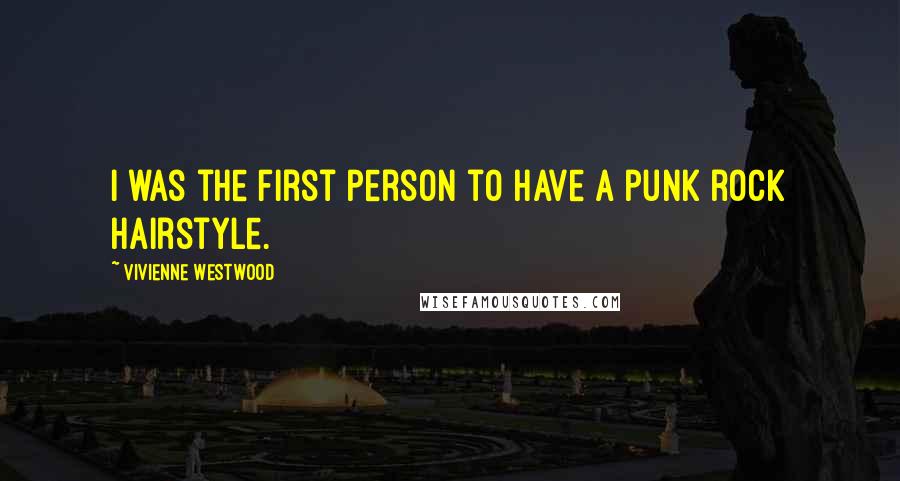 Vivienne Westwood Quotes: I was the first person to have a punk rock hairstyle.