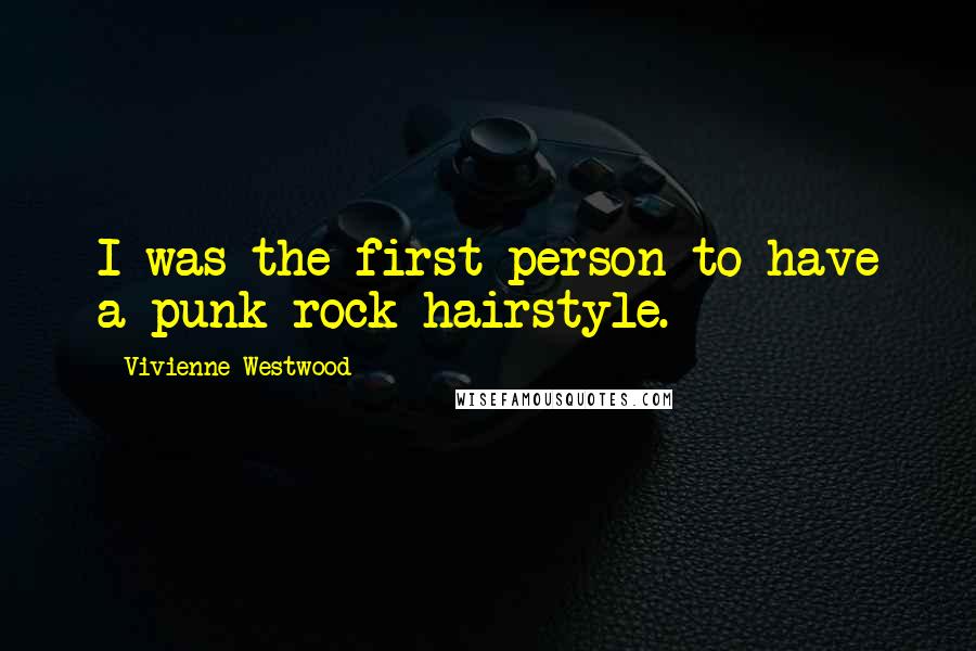 Vivienne Westwood Quotes: I was the first person to have a punk rock hairstyle.