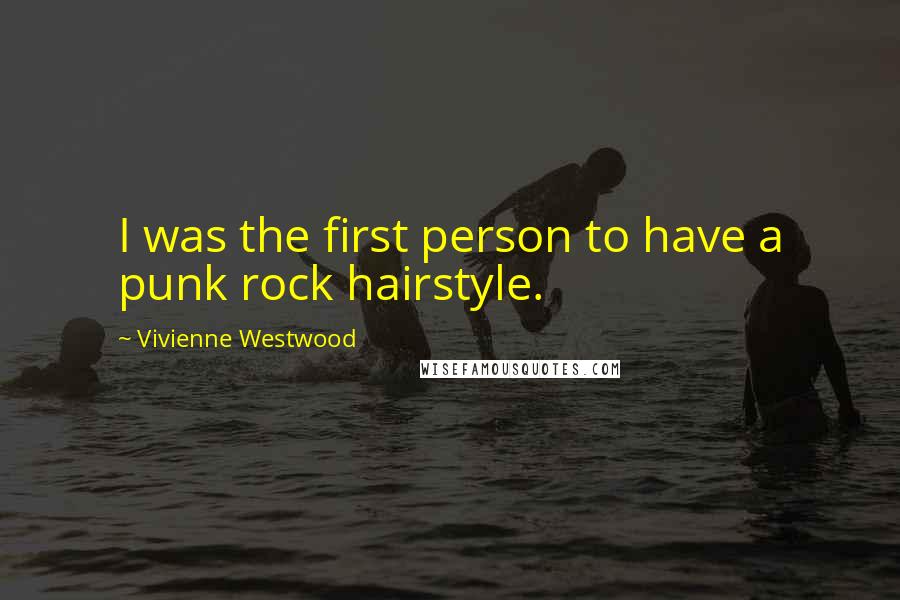 Vivienne Westwood Quotes: I was the first person to have a punk rock hairstyle.