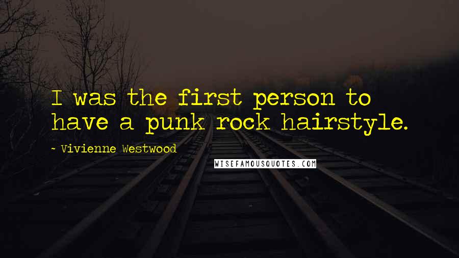 Vivienne Westwood Quotes: I was the first person to have a punk rock hairstyle.