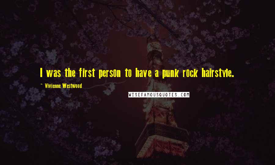 Vivienne Westwood Quotes: I was the first person to have a punk rock hairstyle.