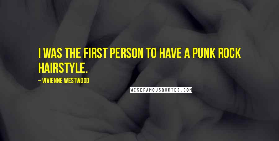 Vivienne Westwood Quotes: I was the first person to have a punk rock hairstyle.