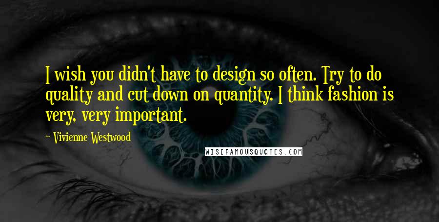 Vivienne Westwood Quotes: I wish you didn't have to design so often. Try to do quality and cut down on quantity. I think fashion is very, very important.