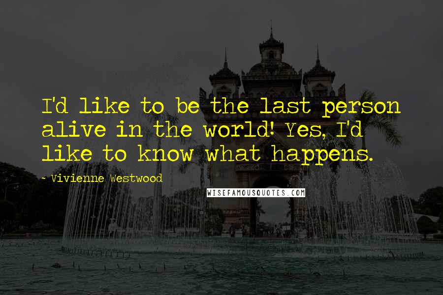 Vivienne Westwood Quotes: I'd like to be the last person alive in the world! Yes, I'd like to know what happens.