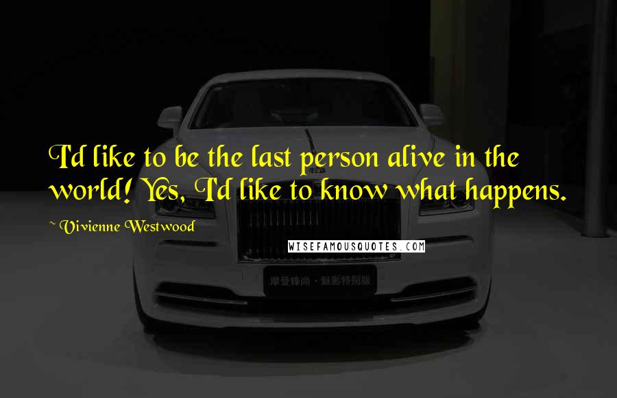 Vivienne Westwood Quotes: I'd like to be the last person alive in the world! Yes, I'd like to know what happens.