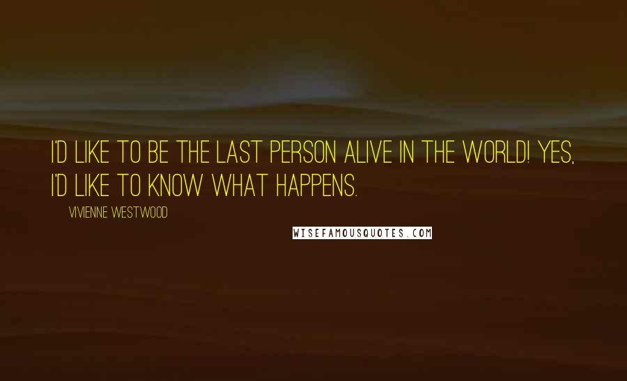 Vivienne Westwood Quotes: I'd like to be the last person alive in the world! Yes, I'd like to know what happens.