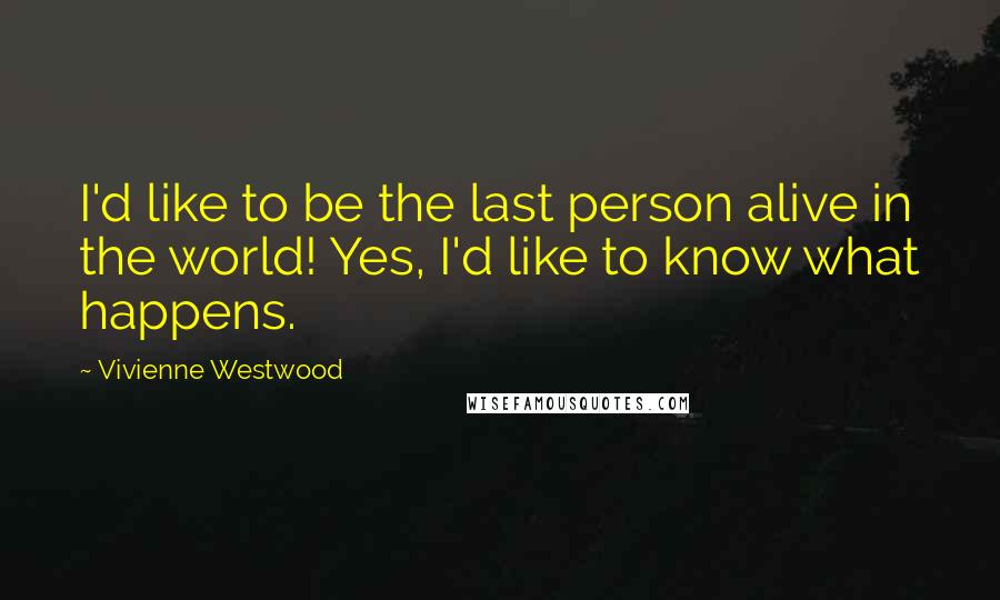 Vivienne Westwood Quotes: I'd like to be the last person alive in the world! Yes, I'd like to know what happens.