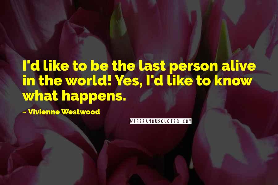 Vivienne Westwood Quotes: I'd like to be the last person alive in the world! Yes, I'd like to know what happens.