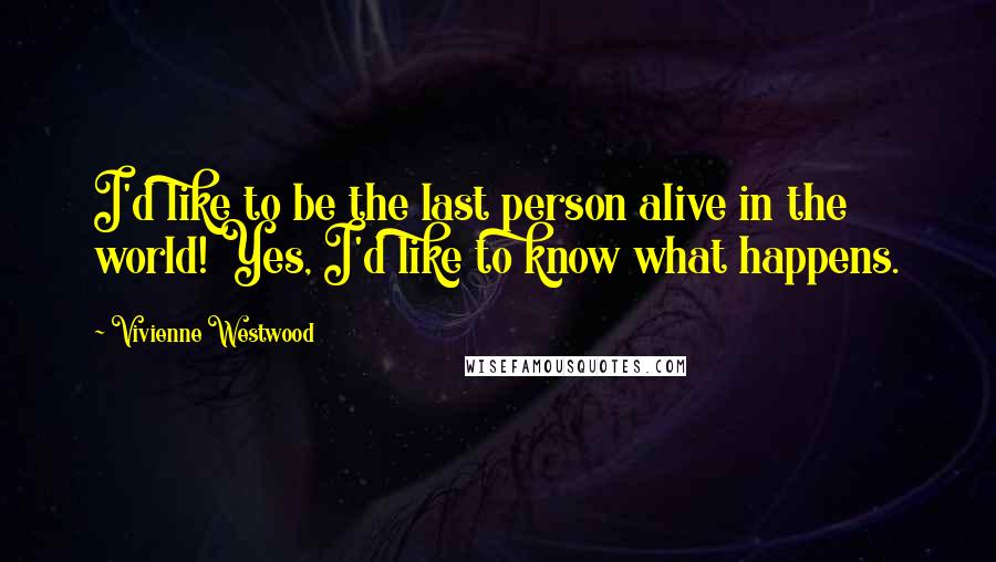 Vivienne Westwood Quotes: I'd like to be the last person alive in the world! Yes, I'd like to know what happens.