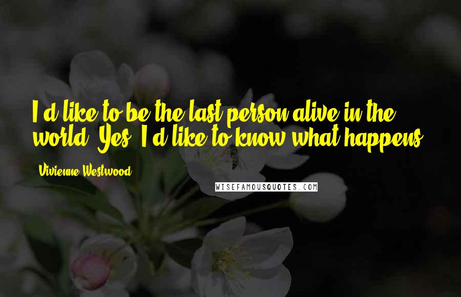 Vivienne Westwood Quotes: I'd like to be the last person alive in the world! Yes, I'd like to know what happens.