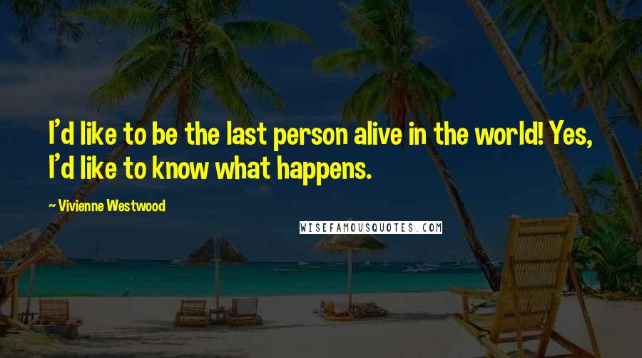 Vivienne Westwood Quotes: I'd like to be the last person alive in the world! Yes, I'd like to know what happens.