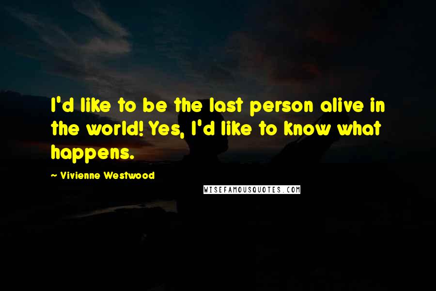 Vivienne Westwood Quotes: I'd like to be the last person alive in the world! Yes, I'd like to know what happens.