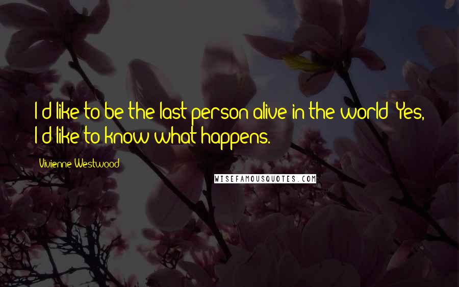 Vivienne Westwood Quotes: I'd like to be the last person alive in the world! Yes, I'd like to know what happens.