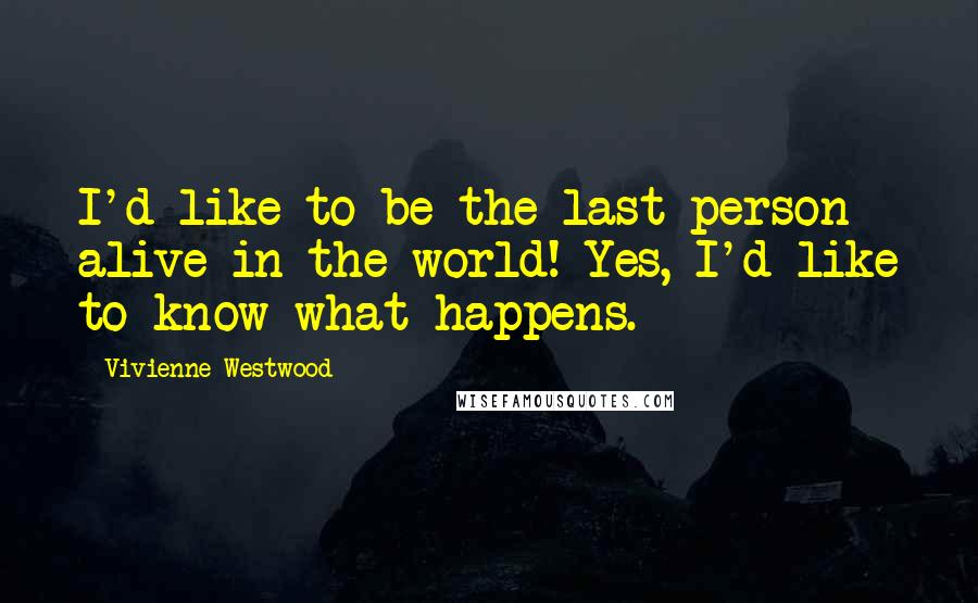 Vivienne Westwood Quotes: I'd like to be the last person alive in the world! Yes, I'd like to know what happens.