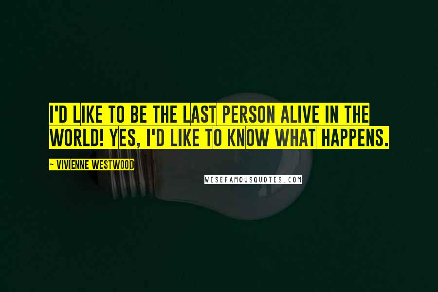 Vivienne Westwood Quotes: I'd like to be the last person alive in the world! Yes, I'd like to know what happens.