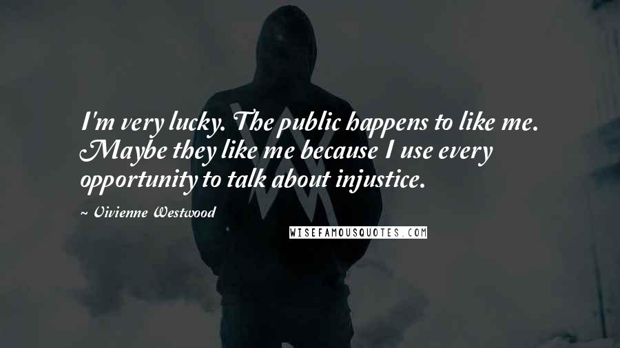 Vivienne Westwood Quotes: I'm very lucky. The public happens to like me. Maybe they like me because I use every opportunity to talk about injustice.