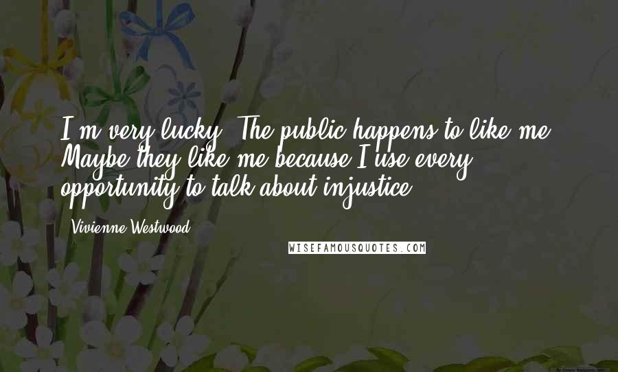 Vivienne Westwood Quotes: I'm very lucky. The public happens to like me. Maybe they like me because I use every opportunity to talk about injustice.