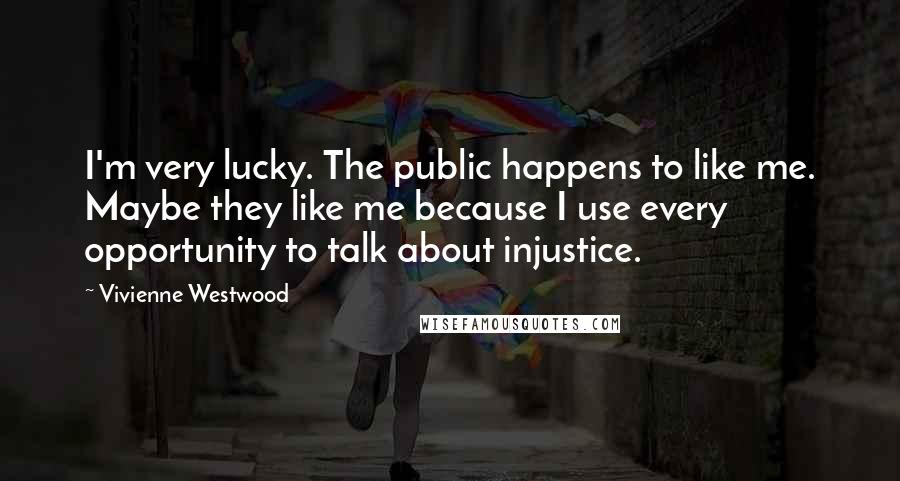 Vivienne Westwood Quotes: I'm very lucky. The public happens to like me. Maybe they like me because I use every opportunity to talk about injustice.