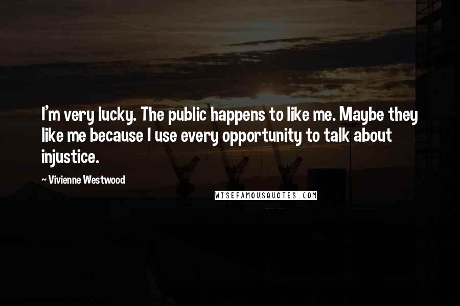 Vivienne Westwood Quotes: I'm very lucky. The public happens to like me. Maybe they like me because I use every opportunity to talk about injustice.