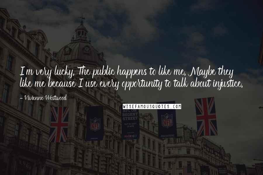 Vivienne Westwood Quotes: I'm very lucky. The public happens to like me. Maybe they like me because I use every opportunity to talk about injustice.