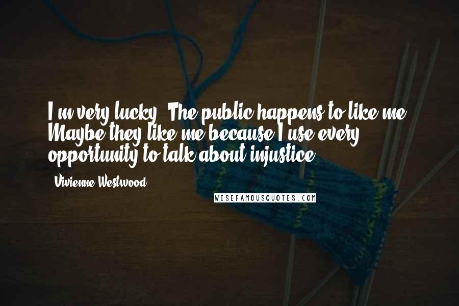 Vivienne Westwood Quotes: I'm very lucky. The public happens to like me. Maybe they like me because I use every opportunity to talk about injustice.