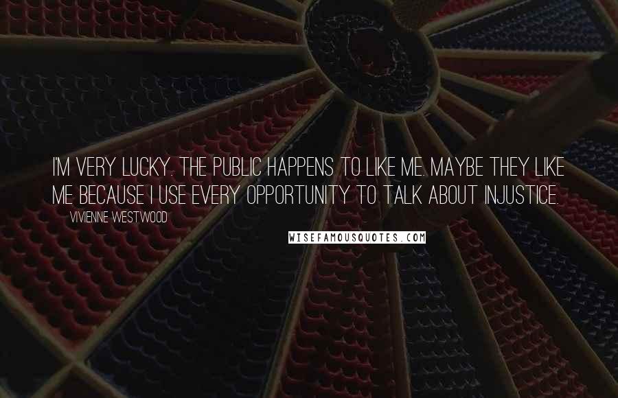 Vivienne Westwood Quotes: I'm very lucky. The public happens to like me. Maybe they like me because I use every opportunity to talk about injustice.