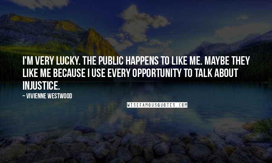 Vivienne Westwood Quotes: I'm very lucky. The public happens to like me. Maybe they like me because I use every opportunity to talk about injustice.