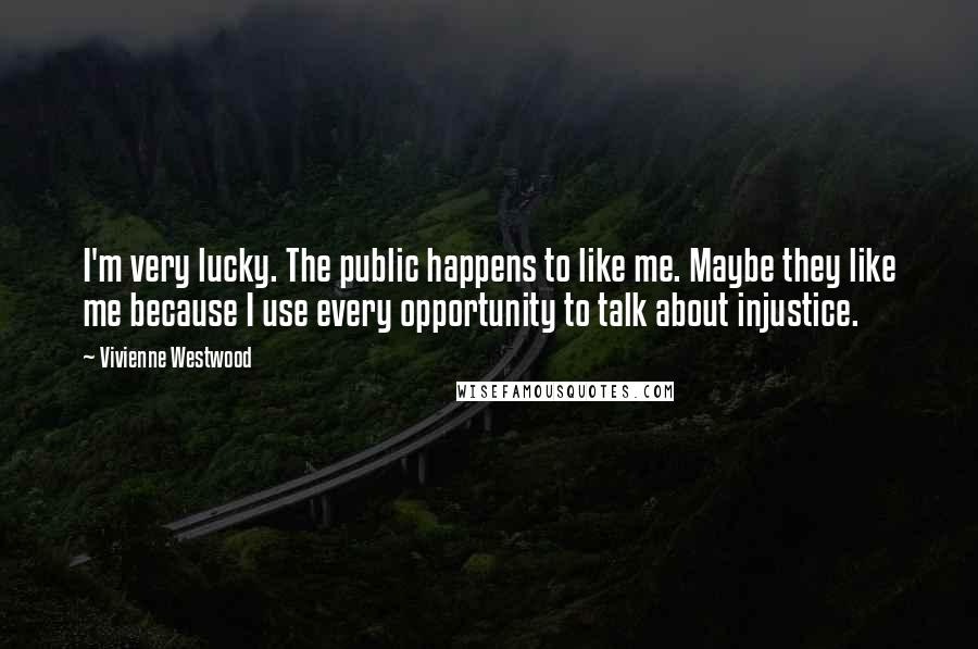 Vivienne Westwood Quotes: I'm very lucky. The public happens to like me. Maybe they like me because I use every opportunity to talk about injustice.