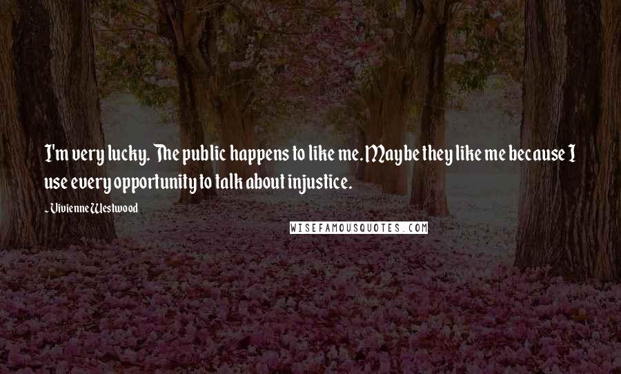 Vivienne Westwood Quotes: I'm very lucky. The public happens to like me. Maybe they like me because I use every opportunity to talk about injustice.