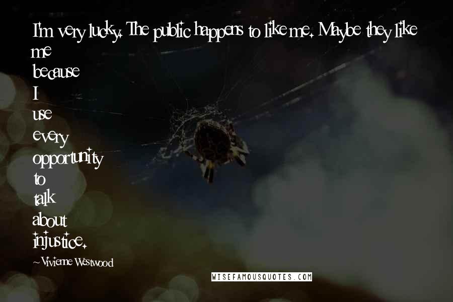 Vivienne Westwood Quotes: I'm very lucky. The public happens to like me. Maybe they like me because I use every opportunity to talk about injustice.
