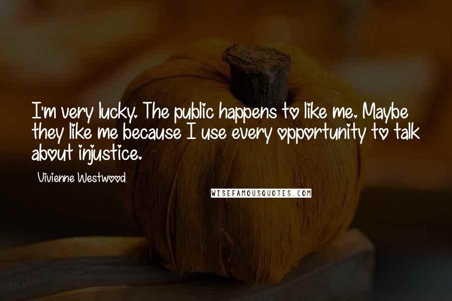 Vivienne Westwood Quotes: I'm very lucky. The public happens to like me. Maybe they like me because I use every opportunity to talk about injustice.