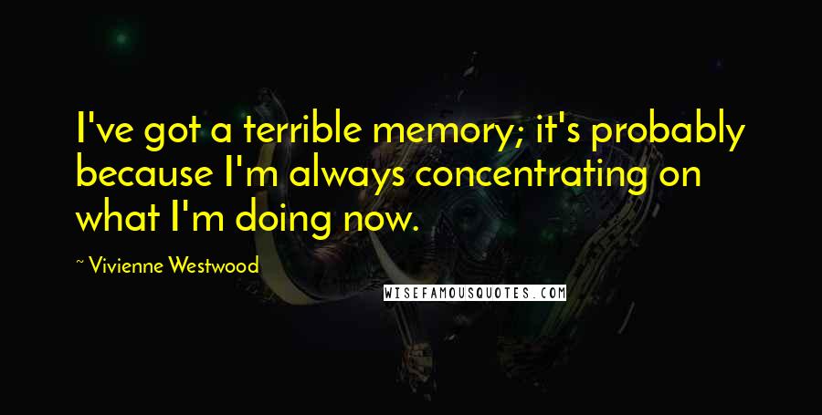 Vivienne Westwood Quotes: I've got a terrible memory; it's probably because I'm always concentrating on what I'm doing now.