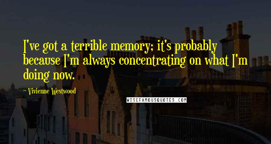 Vivienne Westwood Quotes: I've got a terrible memory; it's probably because I'm always concentrating on what I'm doing now.