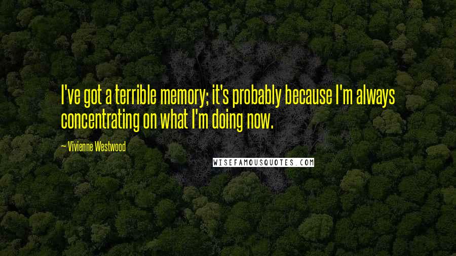 Vivienne Westwood Quotes: I've got a terrible memory; it's probably because I'm always concentrating on what I'm doing now.