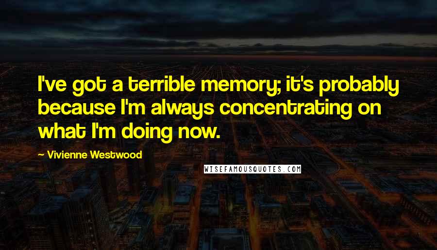 Vivienne Westwood Quotes: I've got a terrible memory; it's probably because I'm always concentrating on what I'm doing now.