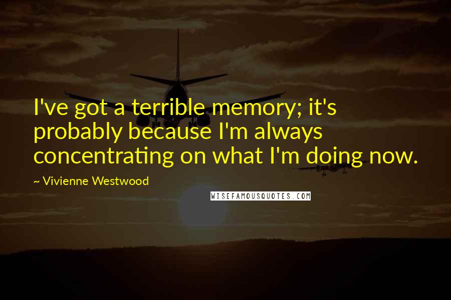 Vivienne Westwood Quotes: I've got a terrible memory; it's probably because I'm always concentrating on what I'm doing now.