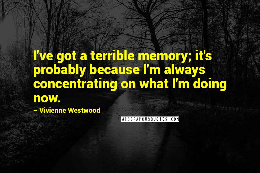 Vivienne Westwood Quotes: I've got a terrible memory; it's probably because I'm always concentrating on what I'm doing now.